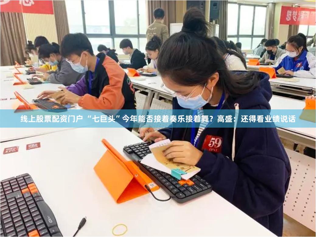 线上股票配资门户 “七巨头”今年能否接着奏乐接着舞?高盛:还得看业绩说话
