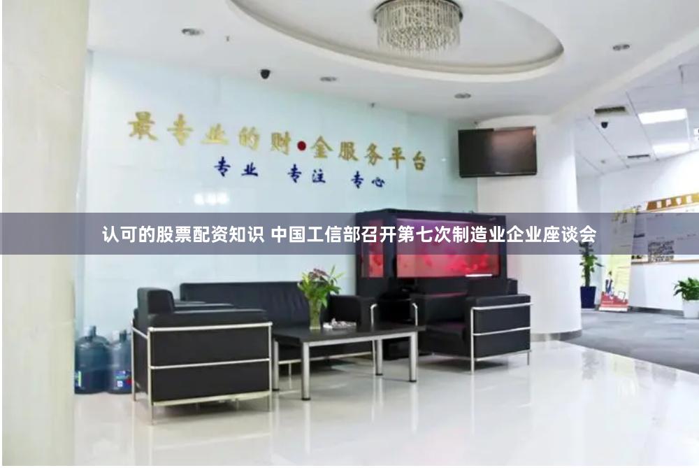 认可的股票配资知识 中国工信部召开第七次制造业企业座谈会