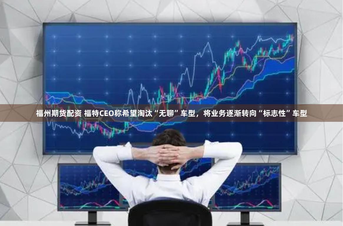 福州期货配资 福特CEO称希望淘汰“无聊”车型,将业务逐渐转向“标志性”车型