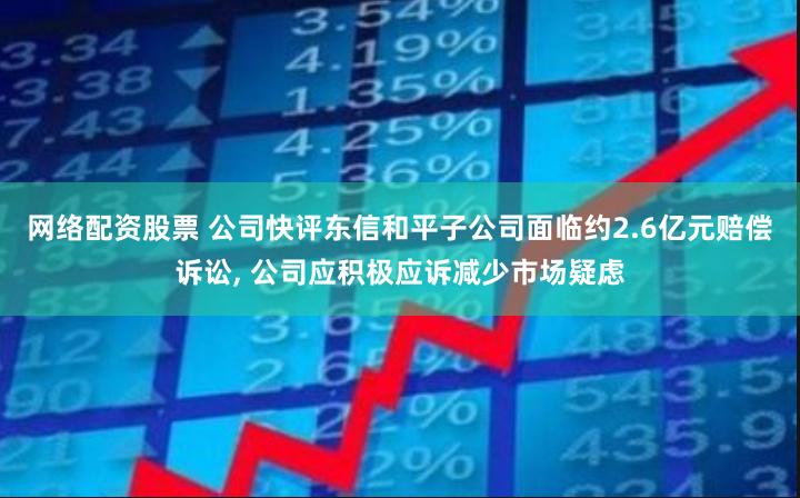 网络配资股票 公司快评东信和平子公司面临约2.6亿元赔偿诉讼, 公司应积极应诉减少市场疑虑