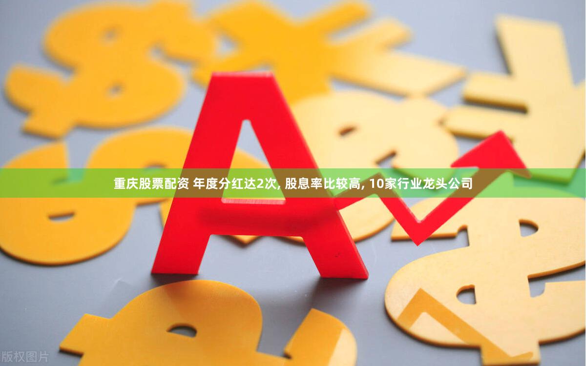 重庆股票配资 年度分红达2次, 股息率比较高, 10家行业龙头公司
