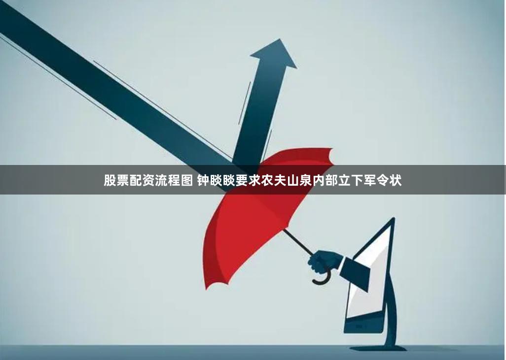 股票配资流程图 钟睒睒要求农夫山泉内部立下军令状
