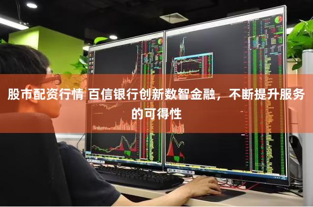 股市配资行情 百信银行创新数智金融,不断提升服务的可得性