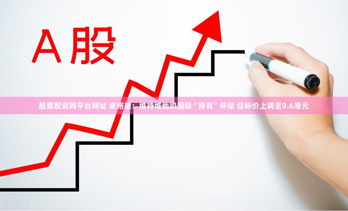 股票配资网平台网址 麦格理:维持维他奶国际“持有”评级 目标价上调至9.6港元
