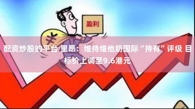 配资炒股的平台 里昂:维持维他奶国际“持有”评级 目标价上调至9.6港元