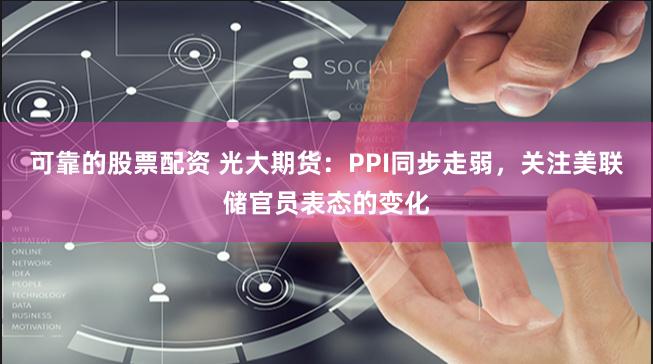 可靠的股票配资 光大期货:PPI同步走弱,关注美联储官员表态的变化