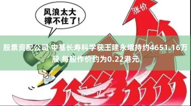 股票资配公司 中基长寿科学获王建永增持约4651.16万股 每股作价约为0.22港元
