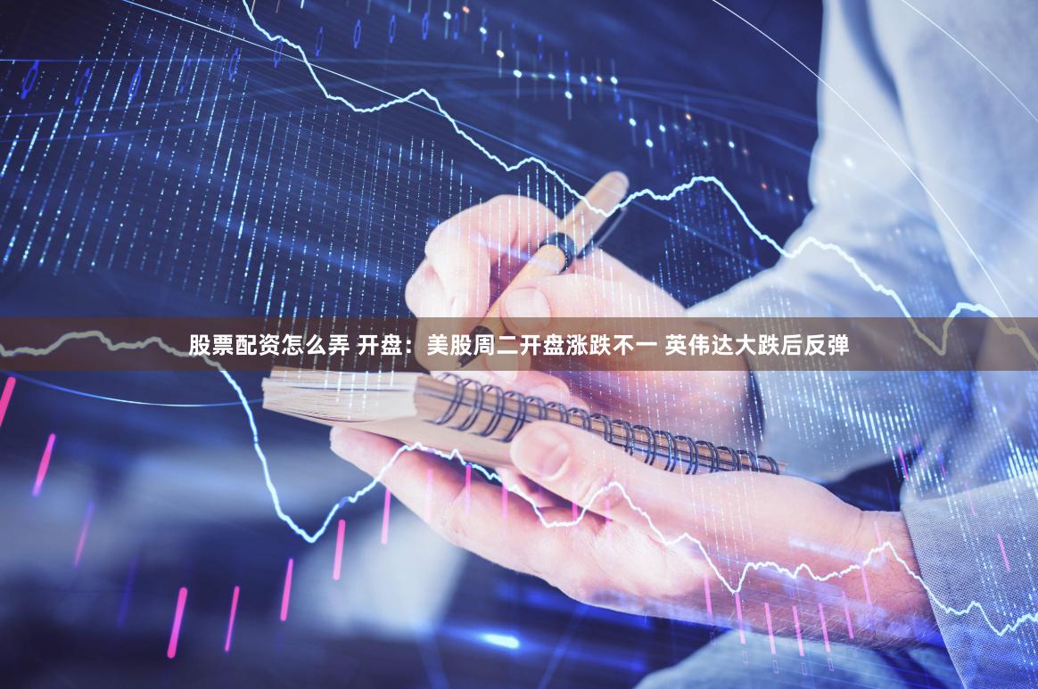 股票配资怎么弄 开盘:美股周二开盘涨跌不一 英伟达大跌后反弹