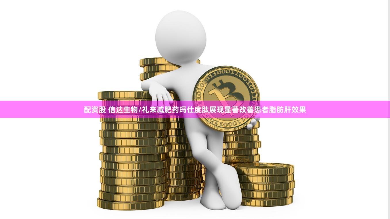 配资股 信达生物/礼来减肥药玛仕度肽展现显著改善患者脂肪肝效果