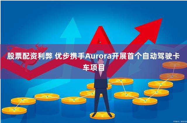 股票配资利弊 优步携手Aurora开展首个自动驾驶卡车项目