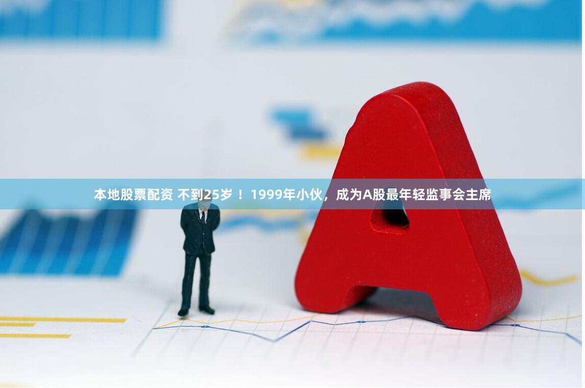 本地股票配资 不到25岁 !1999年小伙,成为A股最年轻监事会主席