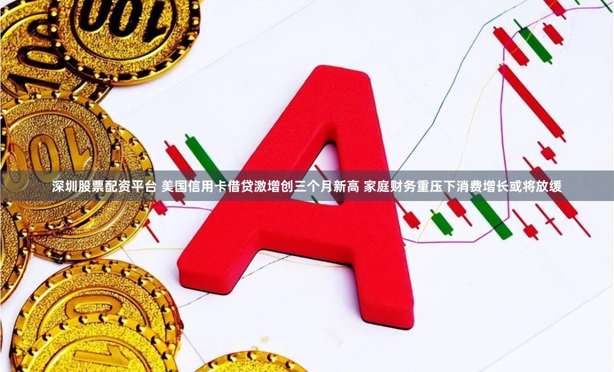 深圳股票配资平台 美国信用卡借贷激增创三个月新高 家庭财务重压下消费增长或将放缓