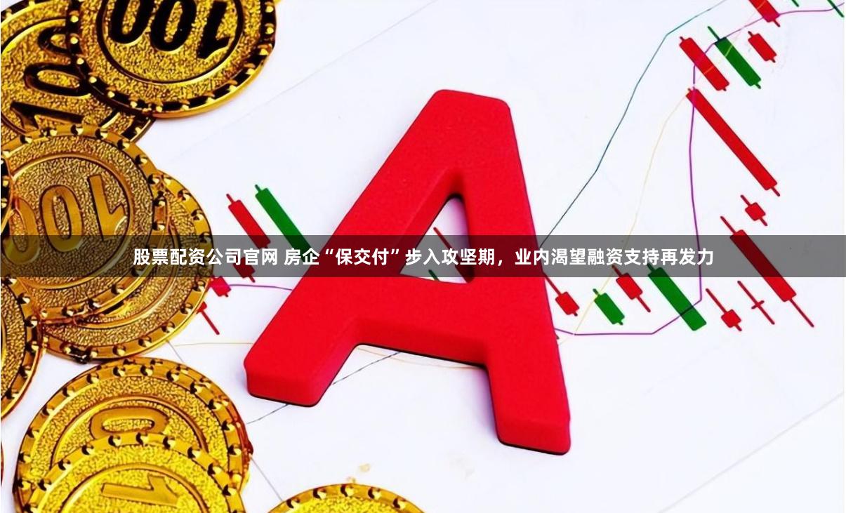 股票配资公司官网 房企“保交付”步入攻坚期,业内渴望融资支持再发力