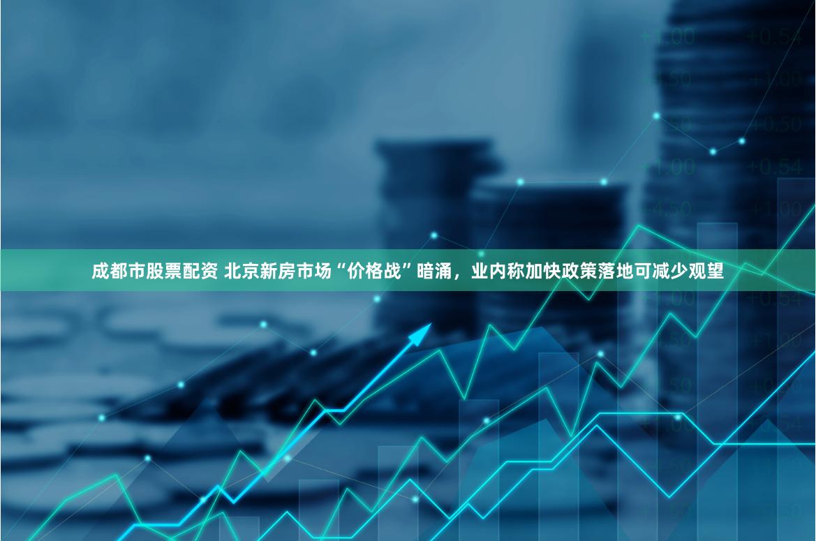 成都市股票配资 北京新房市场“价格战”暗涌,业内称加快政策落地可减少观望