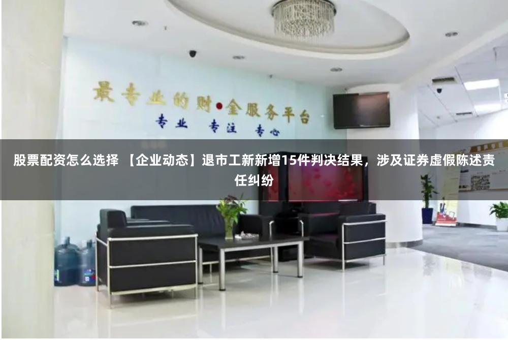股票配资怎么选择 【企业动态】退市工新新增15件判决结果,涉及证券虚假陈述责任纠纷