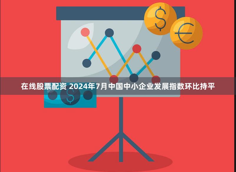 在线股票配资 2024年7月中国中小企业发展指数环比持平