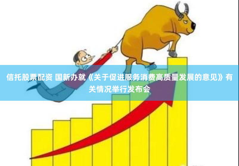 信托股票配资 国新办就《关于促进服务消费高质量发展的意见》有关情况举行发布会