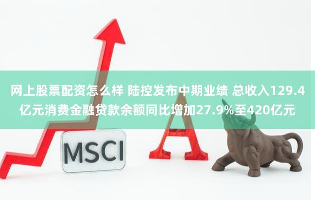 网上股票配资怎么样 陆控发布中期业绩 总收入129.4亿元消费金融贷款余额同比增加27.9%至420亿元