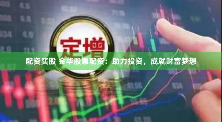 配资买股 金华股票配资:助力投资,成就财富梦想