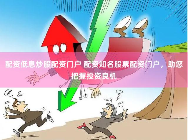 配资低息炒股配资门户 配资知名股票配资门户,助您把握投资良机