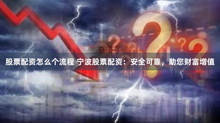 股票配资怎么个流程 宁波股票配资:安全可靠,助您财富增值