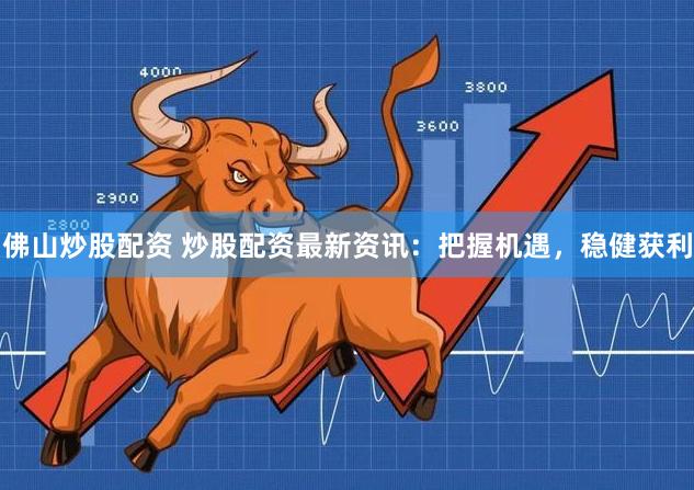 佛山炒股配资 炒股配资最新资讯:把握机遇,稳健获利