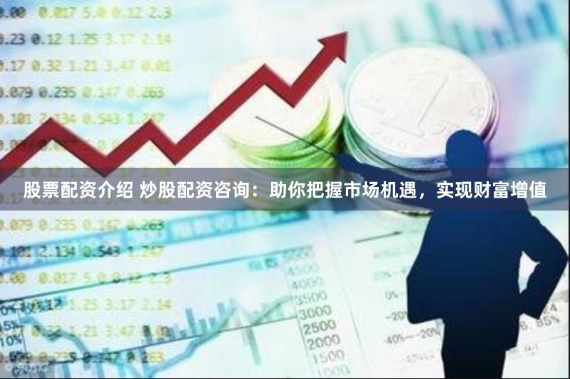 股票配资介绍 炒股配资咨询:助你把握市场机遇,实现财富增值