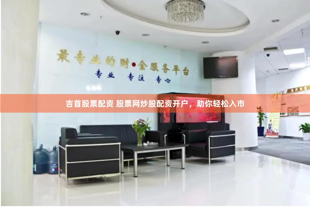 吉首股票配资 股票网炒股配资开户,助你轻松入市