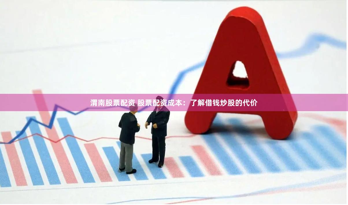 渭南股票配资 股票配资成本:了解借钱炒股的代价