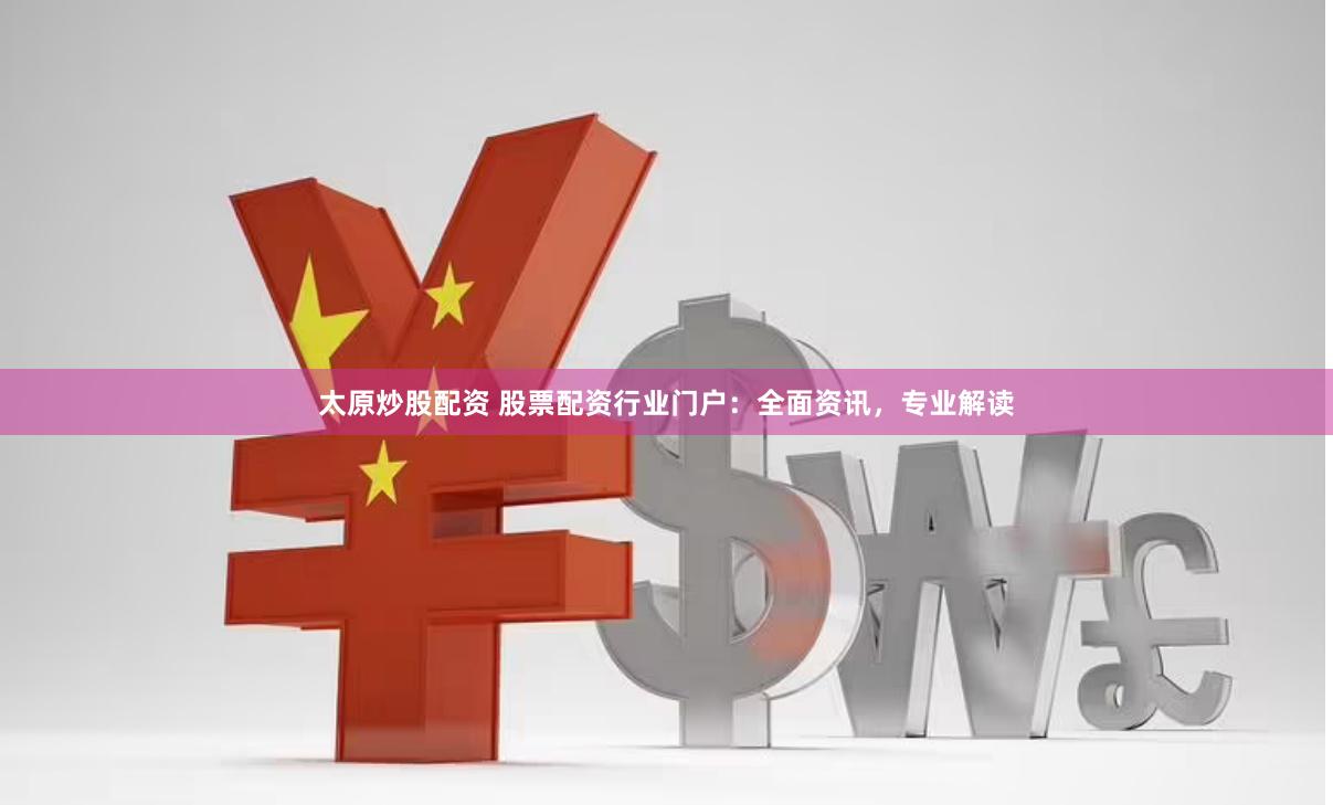 太原炒股配资 股票配资行业门户:全面资讯,专业解读