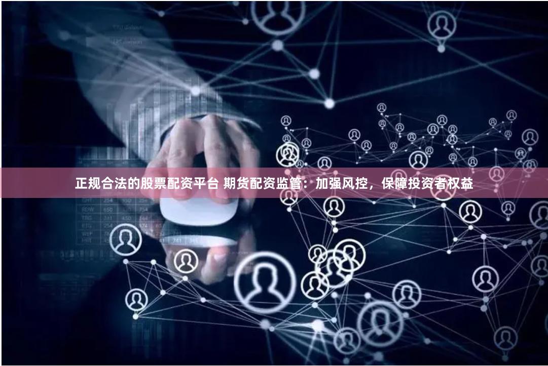 正规合法的股票配资平台 期货配资监管:加强风控,保障投资者权益