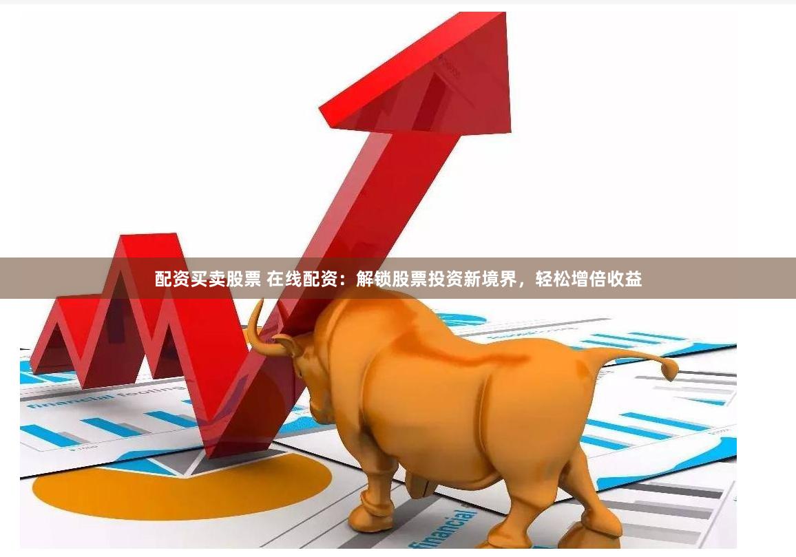配资买卖股票 在线配资:解锁股票投资新境界,轻松增倍收益