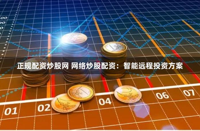 正规配资炒股网 网络炒股配资:智能远程投资方案
