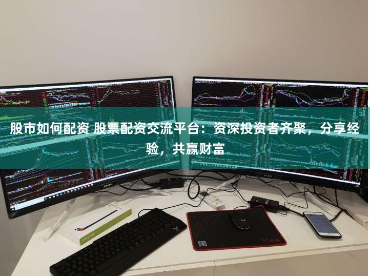 股市如何配资 股票配资交流平台:资深投资者齐聚,分享经验,共赢财富