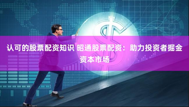 认可的股票配资知识 昭通股票配资:助力投资者掘金资本市场