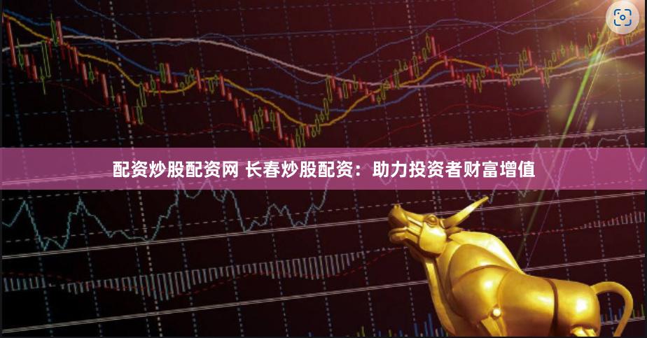 配资炒股配资网 长春炒股配资:助力投资者财富增值