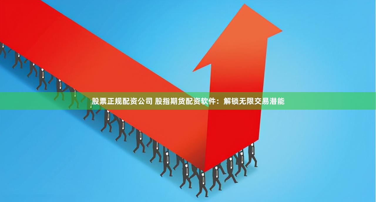 股票正规配资公司 股指期货配资软件:解锁无限交易潜能