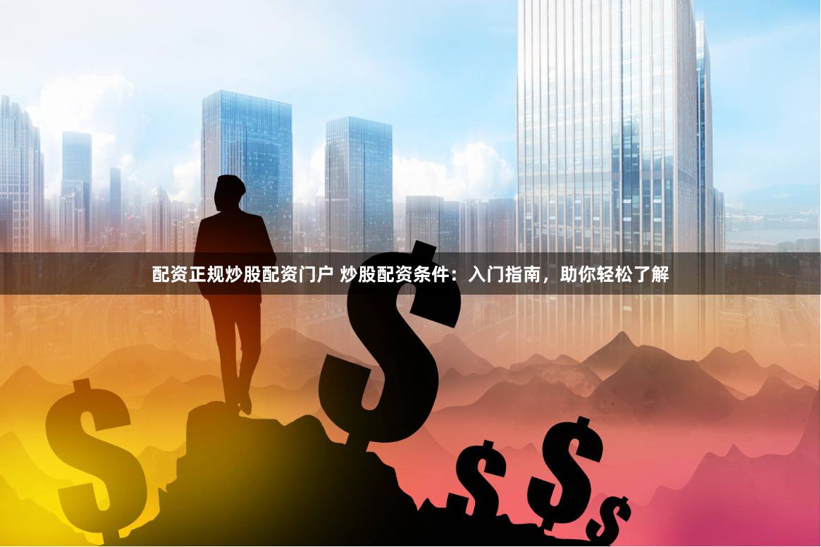 配资正规炒股配资门户 炒股配资条件:入门指南,助你轻松了解