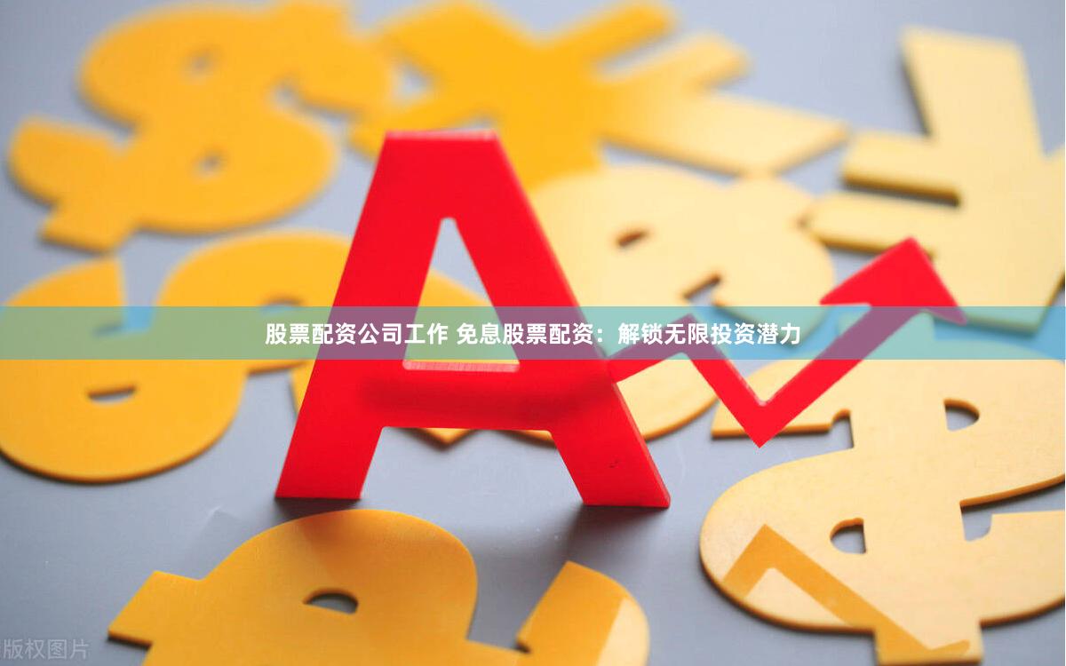 股票配资公司工作 免息股票配资:解锁无限投资潜力