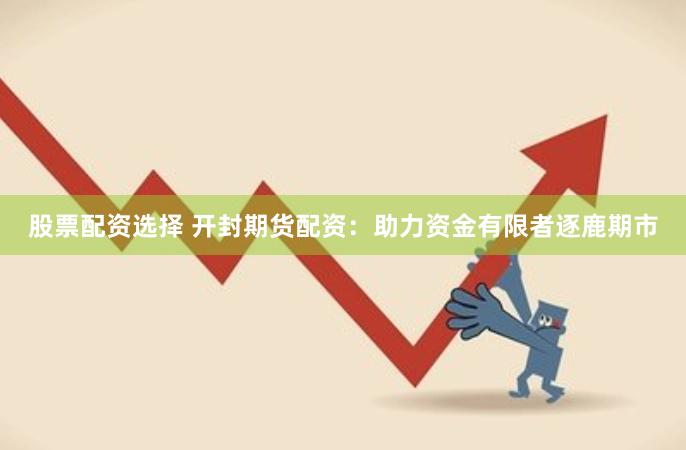 股票配资选择 开封期货配资:助力资金有限者逐鹿期市