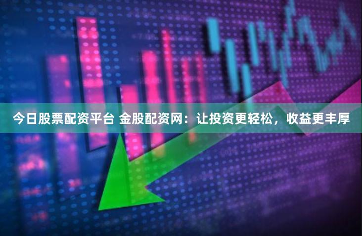 今日股票配资平台 金股配资网:让投资更轻松,收益更丰厚