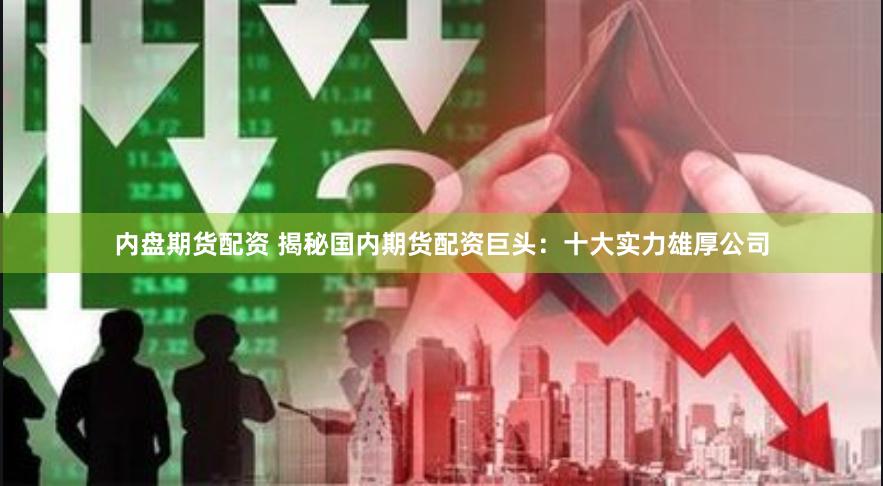 内盘期货配资 揭秘国内期货配资巨头:十大实力雄厚公司