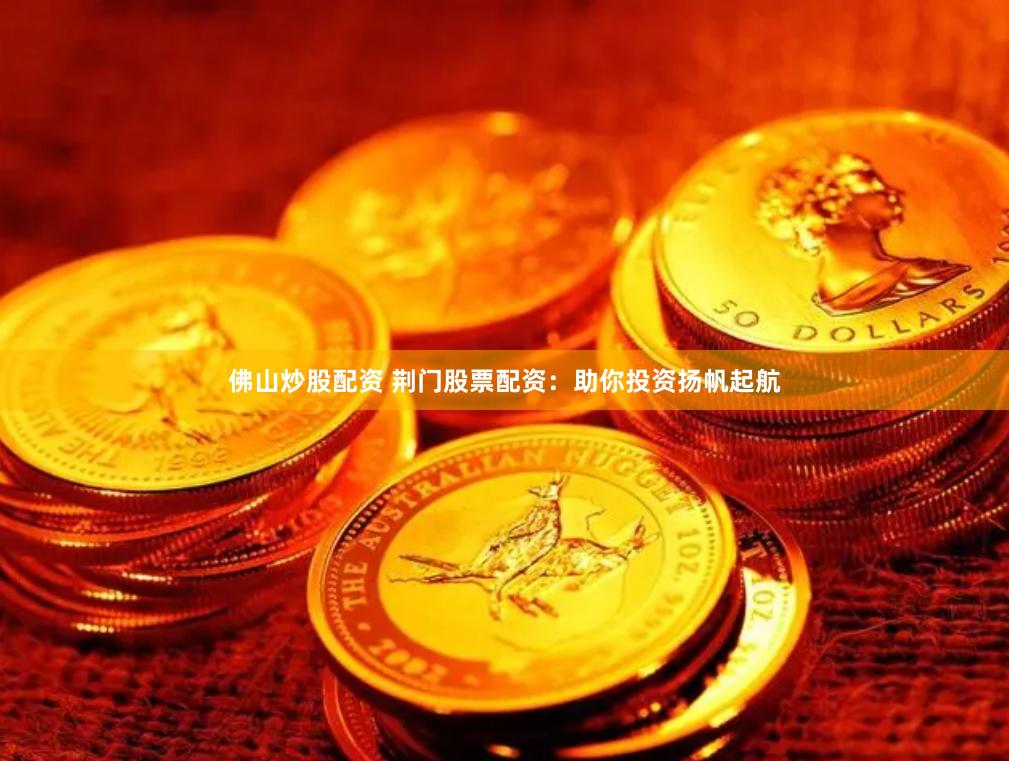 佛山炒股配资 荆门股票配资:助你投资扬帆起航