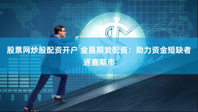 股票网炒股配资开户 金昌期货配资:助力资金短缺者逐鹿期市