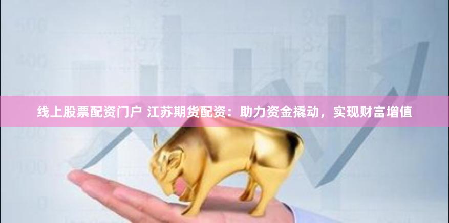 线上股票配资门户 江苏期货配资:助力资金撬动,实现财富增值