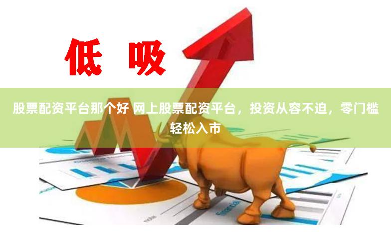 股票配资平台那个好 网上股票配资平台,投资从容不迫,零门槛轻松入市