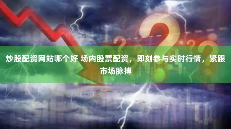 炒股配资网站哪个好 场内股票配资,即刻参与实时行情,紧跟市场脉搏