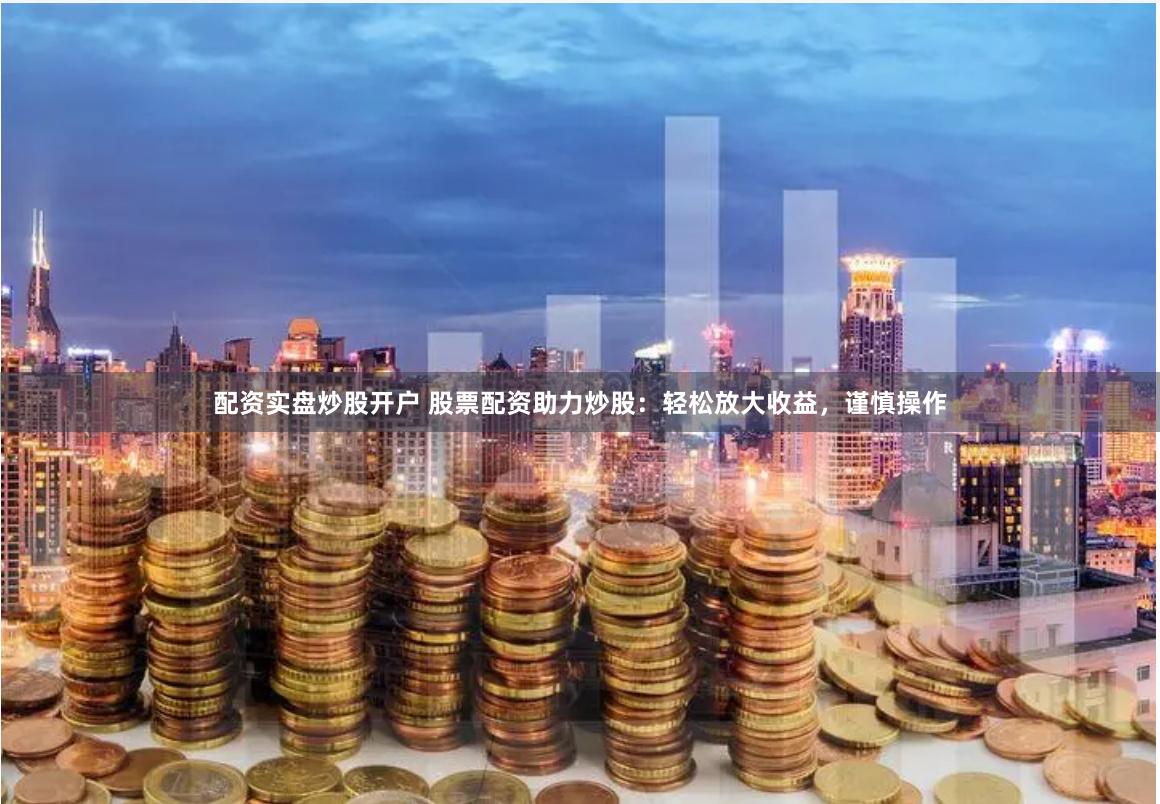 配资实盘炒股开户 股票配资助力炒股:轻松放大收益,谨慎操作