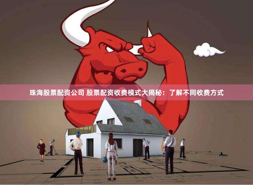 珠海股票配资公司 股票配资收费模式大揭秘:了解不同收费方式