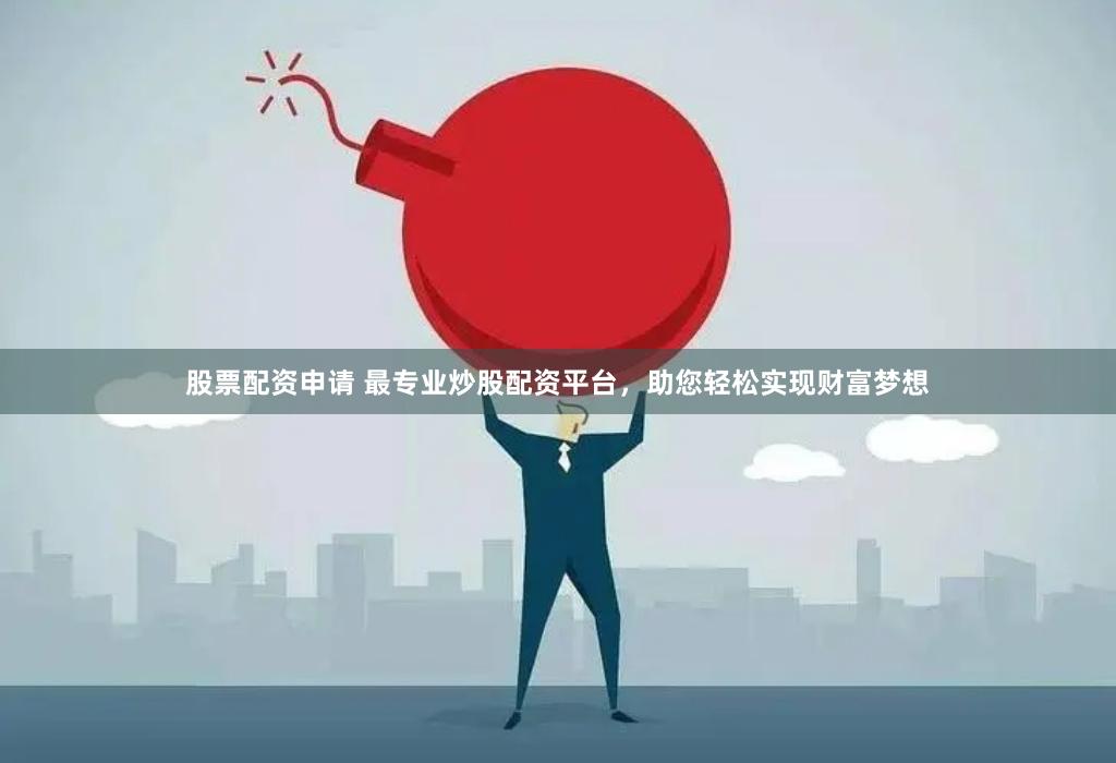 股票配资申请 最专业炒股配资平台,助您轻松实现财富梦想